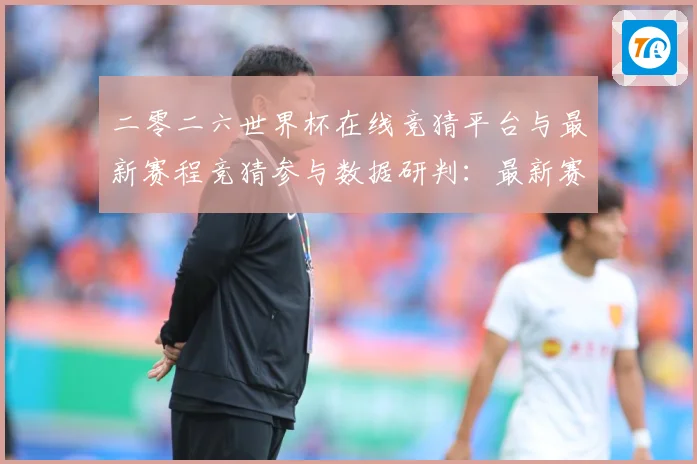 二零二六世界杯在线竞猜平台与最新赛程竞猜参与数据研判：最新赛事动态与深度分析