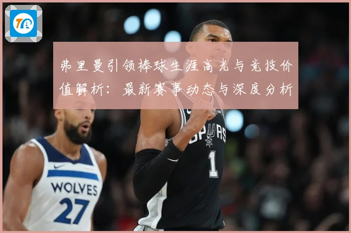 弗里曼引领棒球生涯高光与竞技价值解析：最新赛事动态与深度分析