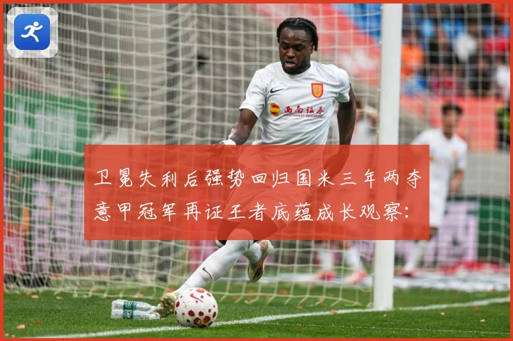 卫冕失利后强势回归国米三年两夺意甲冠军再证王者底蕴成长观察：最新赛事动态与深度分析