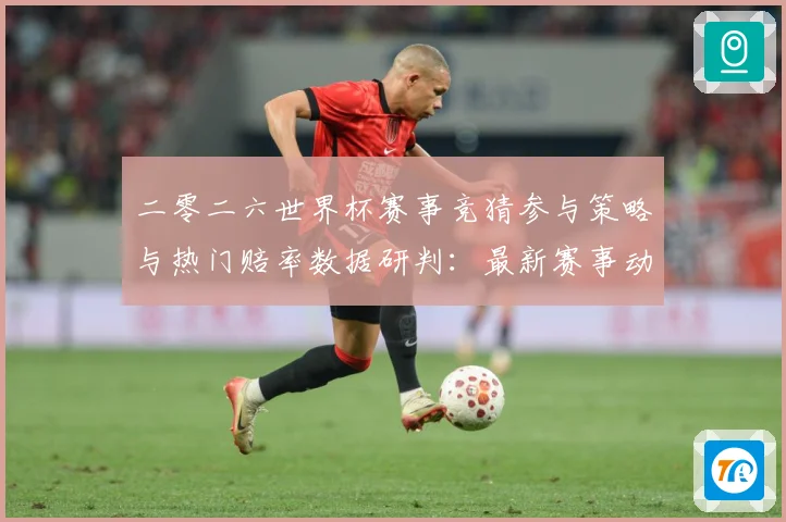 二零二六世界杯赛事竞猜参与策略与热门赔率数据研判：最新赛事动态与深度分析