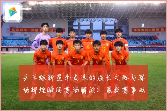 乒乓球新星李尚洙的成长之路与赛场辉煌瞬间赛场解读：最新赛事动态与深度分析