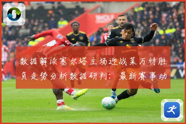 数据解读塞尔塔主场迎战莱万特胜负走势分析数据研判：最新赛事动态与深度分析