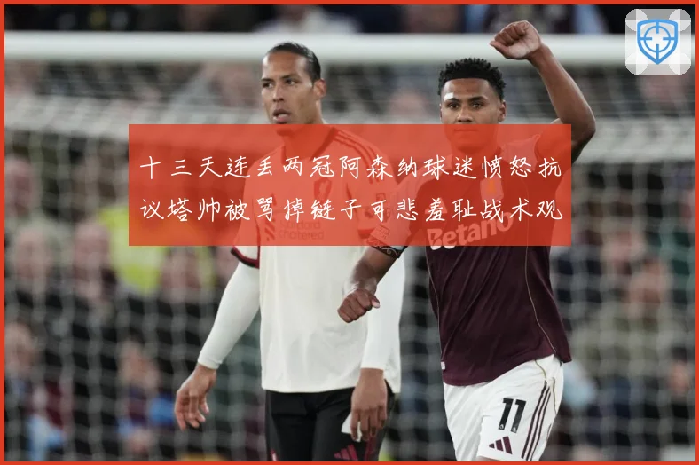 十三天连丢两冠阿森纳球迷愤怒抗议塔帅被骂掉链子可悲羞耻战术观察：最新赛事动态与深度分析