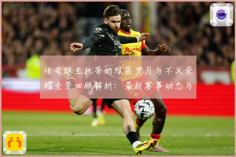 传奇球王托蒂的绿茵岁月与不灭荣耀全景回顾解析：最新赛事动态与深度分析