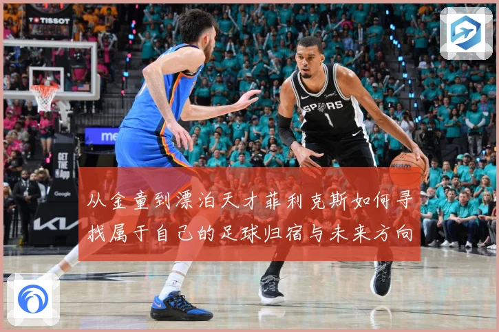 从金童到漂泊天才菲利克斯如何寻找属于自己的足球归宿与未来方向解析：最新赛事动态与深度分析
