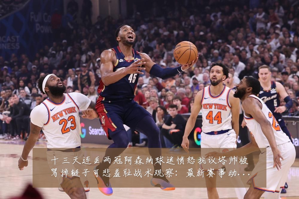 十三天连丢两冠阿森纳球迷愤怒抗议塔帅被骂掉链子可悲羞耻战术观察:最新赛事动态与深度分析
