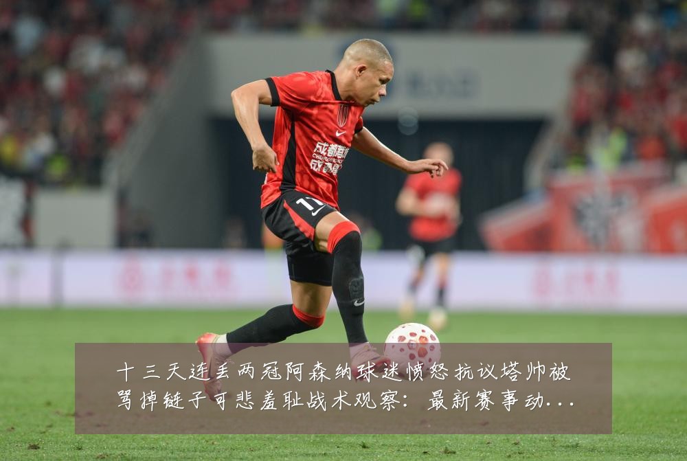 十三天连丢两冠阿森纳球迷愤怒抗议塔帅被骂掉链子可悲羞耻战术观察:最新赛事动态与深度分析