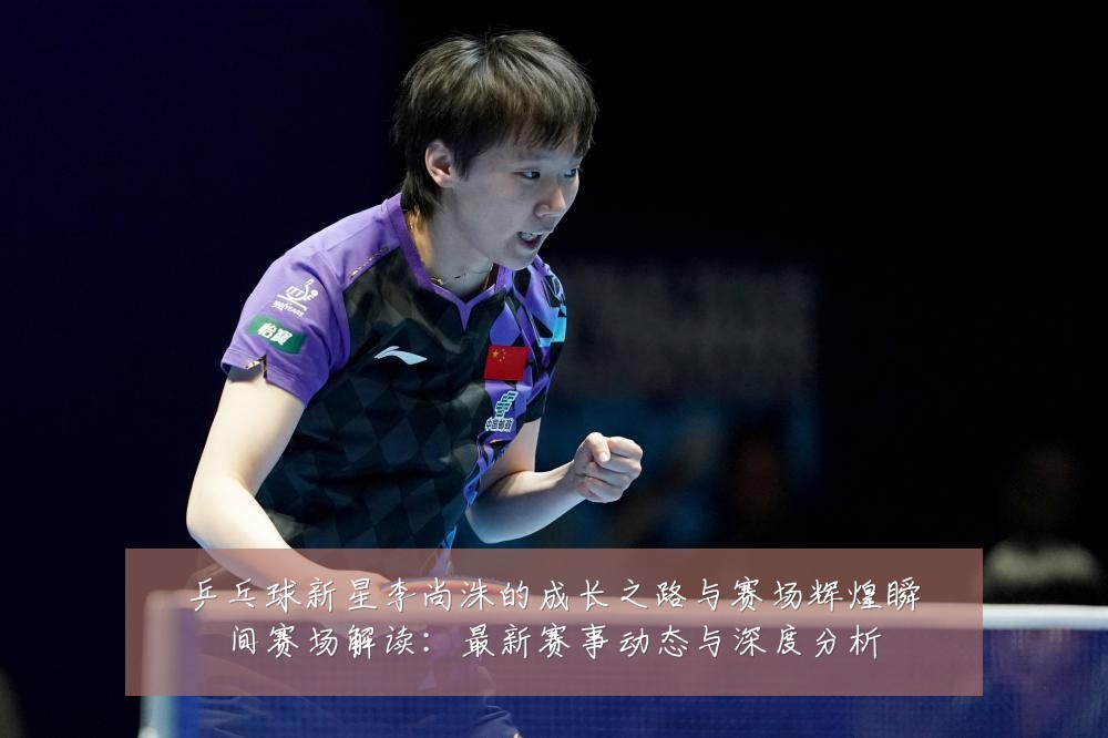 乒乓球新星李尚洙的成长之路与赛场辉煌瞬间赛场解读:最新赛事动态与深度分析