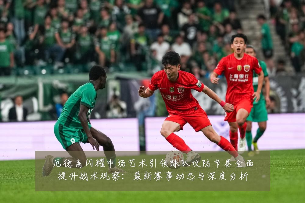 厄德高闪耀中场艺术引领球队攻防节奏全面提升战术观察：最新赛事动态与深度分析
