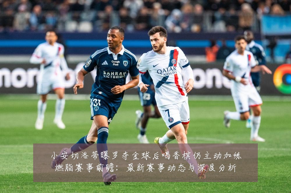 小安切洛蒂曝罗夺金球后喝香槟仍主动加练燃脂赛事前瞻:最新赛事动态与深度分析