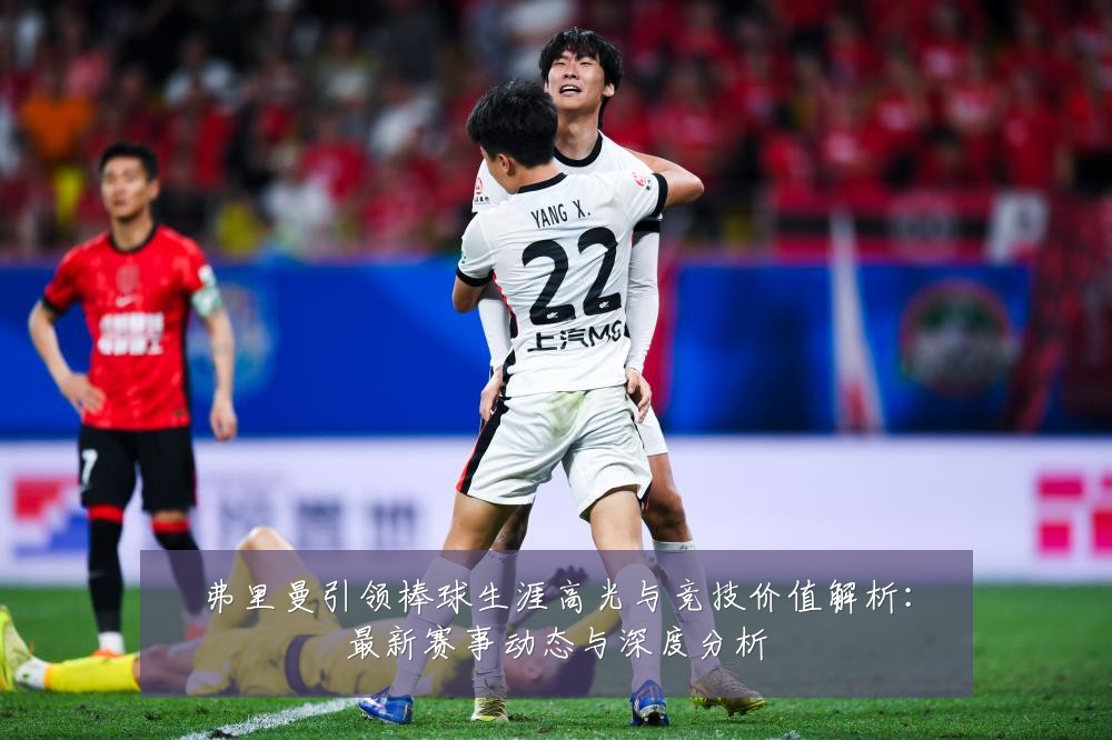 弗里曼引领棒球生涯高光与竞技价值解析:最新赛事动态与深度分析