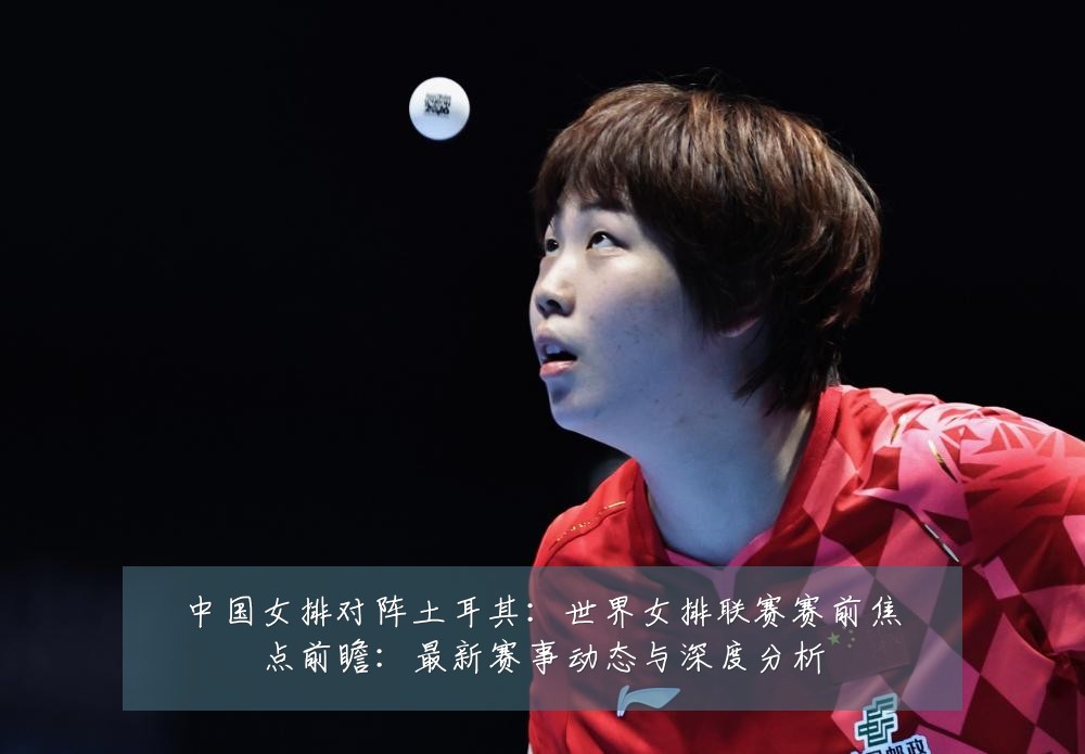 中国女排对阵土耳其：世界女排联赛赛前焦点前瞻：最新赛事动态与深度分析